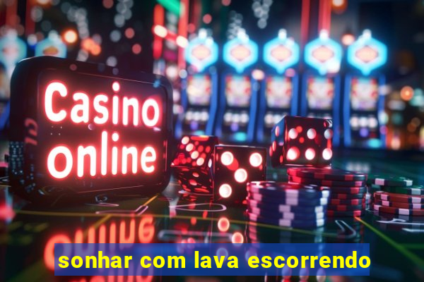 sonhar com lava escorrendo